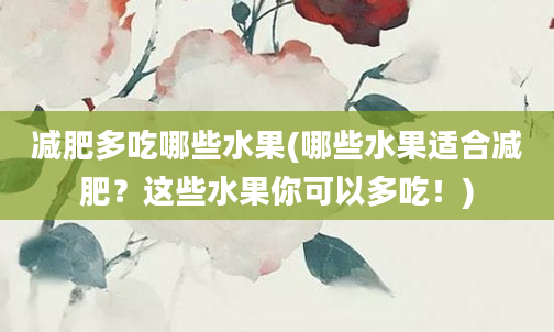 减肥多吃哪些水果(哪些水果适合减肥？这些水果你可以多吃！)