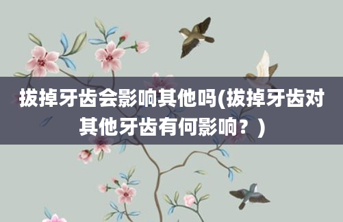 拔掉牙齿会影响其他吗(拔掉牙齿对其他牙齿有何影响？)