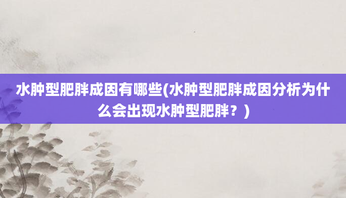 水肿型肥胖成因有哪些(水肿型肥胖成因分析为什么会出现水肿型肥胖？)