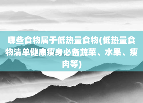 哪些食物属于低热量食物(低热量食物清单健康瘦身必备蔬菜、水果、瘦肉等)