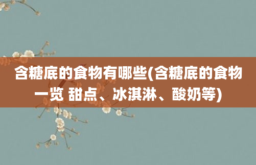 含糖底的食物有哪些(含糖底的食物一览 甜点、冰淇淋、酸奶等)