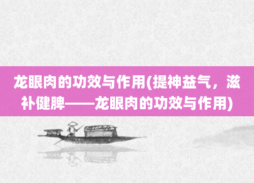 龙眼肉的功效与作用(提神益气，滋补健脾——龙眼肉的功效与作用)