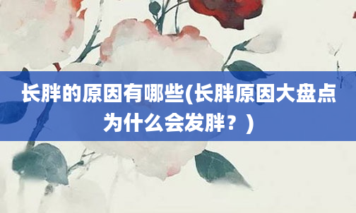 长胖的原因有哪些(长胖原因大盘点为什么会发胖？)