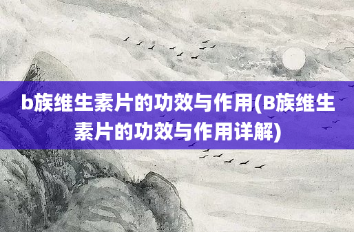 b族维生素片的功效与作用(B族维生素片的功效与作用详解)