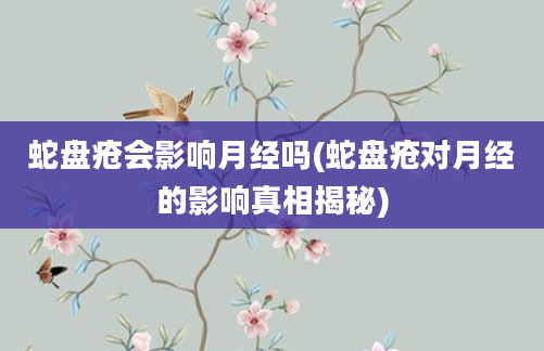 蛇盘疮会影响月经吗(蛇盘疮对月经的影响真相揭秘)