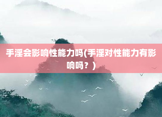 手淫会影响性能力吗(手淫对性能力有影响吗？)