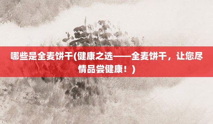 哪些是全麦饼干(健康之选——全麦饼干，让您尽情品尝健康！)