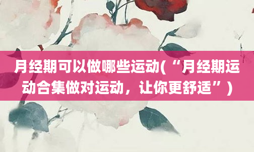 月经期可以做哪些运动(“月经期运动合集做对运动，让你更舒适”)