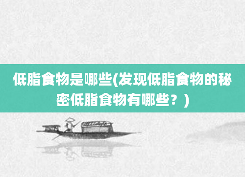 低脂食物是哪些(发现低脂食物的秘密低脂食物有哪些？)