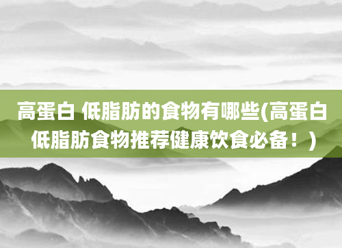 高蛋白 低脂肪的食物有哪些(高蛋白 低脂肪食物推荐健康饮食必备！)