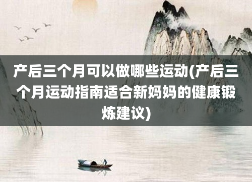 产后三个月可以做哪些运动(产后三个月运动指南适合新妈妈的健康锻炼建议)