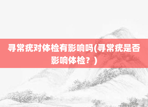 寻常疣对体检有影响吗(寻常疣是否影响体检？)