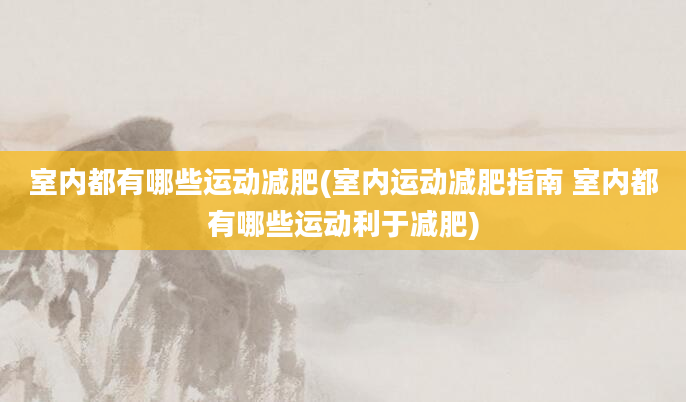 室内都有哪些运动减肥(室内运动减肥指南 室内都有哪些运动利于减肥)