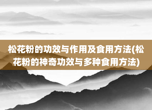 松花粉的功效与作用及食用方法(松花粉的神奇功效与多种食用方法)