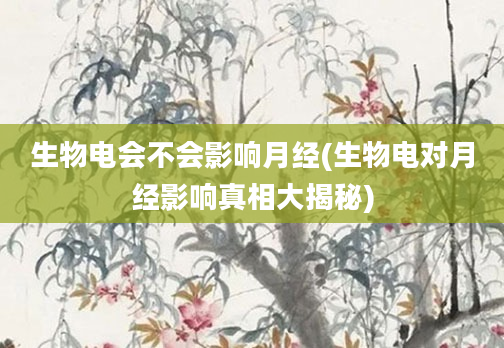 生物电会不会影响月经(生物电对月经影响真相大揭秘)