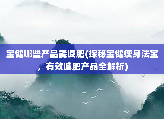 宝健哪些产品能减肥(探秘宝健瘦身法宝，有效减肥产品全解析)