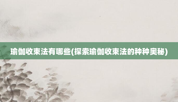 瑜伽收束法有哪些(探索瑜伽收束法的种种奥秘)