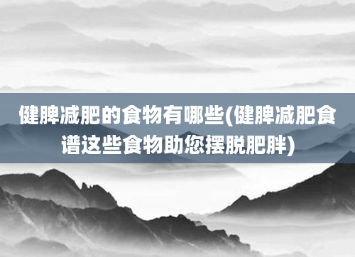 健脾减肥的食物有哪些(健脾减肥食谱这些食物助您摆脱肥胖)