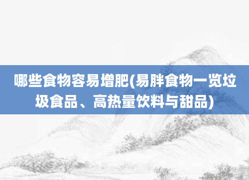 哪些食物容易增肥(易胖食物一览垃圾食品、高热量饮料与甜品)