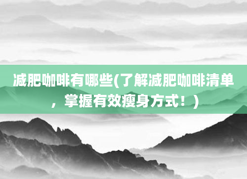 减肥咖啡有哪些(了解减肥咖啡清单，掌握有效瘦身方式！)