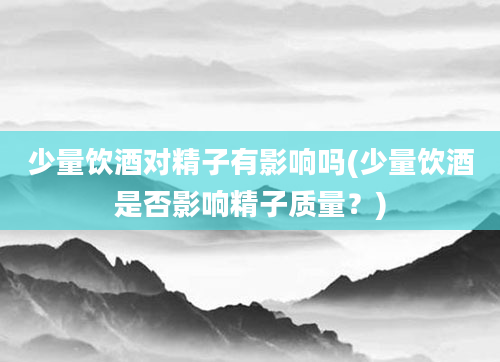 少量饮酒对精子有影响吗(少量饮酒是否影响精子质量？)