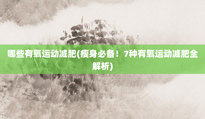 哪些有氧运动减肥(瘦身必备！7种有氧运动减肥全解析)