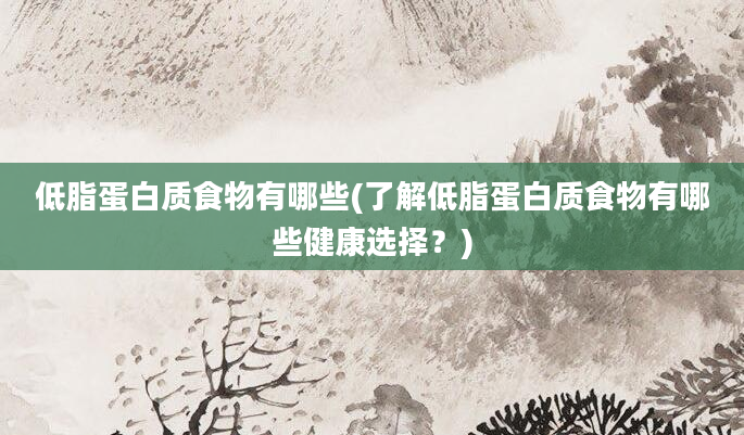 低脂蛋白质食物有哪些(了解低脂蛋白质食物有哪些健康选择？)