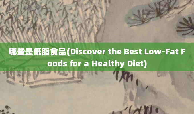 哪些是低脂食品(Discover the Best Low-Fat Foods for a Healthy Diet)