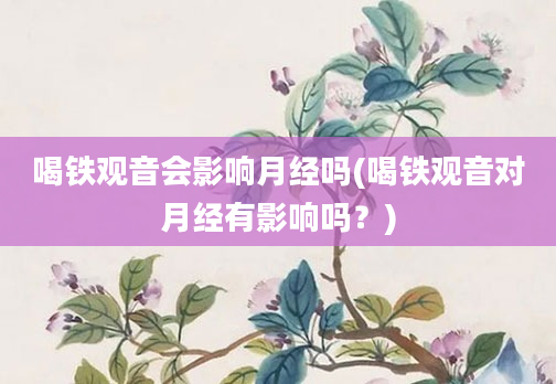 喝铁观音会影响月经吗(喝铁观音对月经有影响吗？)