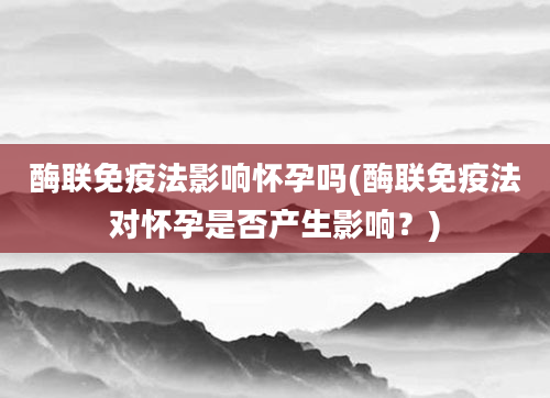 酶联免疫法影响怀孕吗(酶联免疫法对怀孕是否产生影响？)