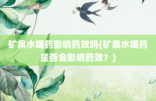 矿泉水喝药影响药效吗(矿泉水喝药是否会影响药效？)