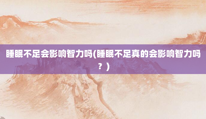 睡眠不足会影响智力吗(睡眠不足真的会影响智力吗？)