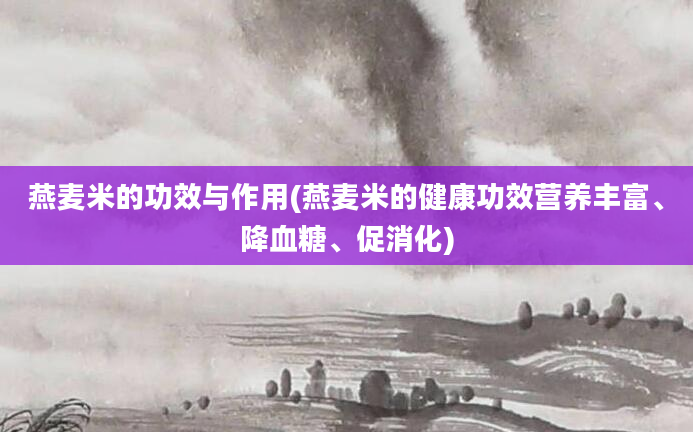 燕麦米的功效与作用(燕麦米的健康功效营养丰富、降血糖、促消化)