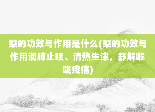 梨的功效与作用是什么(梨的功效与作用润肺止咳、清热生津，舒解喉咙疼痛)