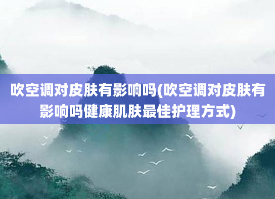 吹空调对皮肤有影响吗(吹空调对皮肤有影响吗健康肌肤最佳护理方式)