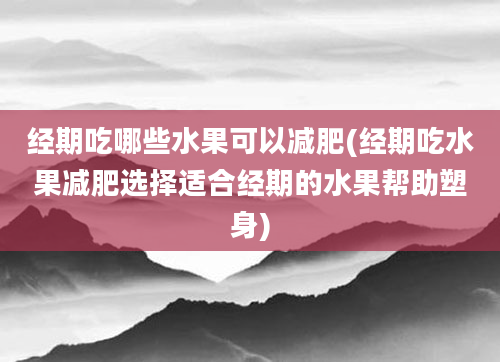 经期吃哪些水果可以减肥(经期吃水果减肥选择适合经期的水果帮助塑身)