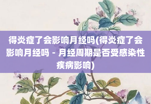 得炎症了会影响月经吗(得炎症了会影响月经吗 - 月经周期是否受感染性疾病影响)