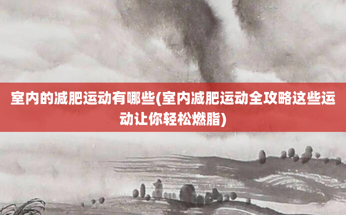 室内的减肥运动有哪些(室内减肥运动全攻略这些运动让你轻松燃脂)