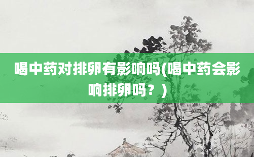 喝中药对排卵有影响吗(喝中药会影响排卵吗？)