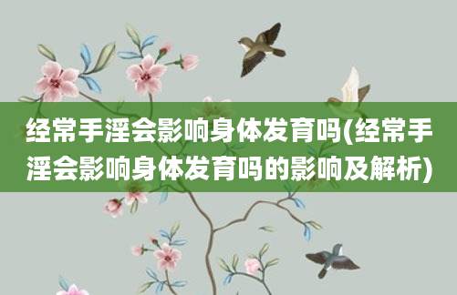 经常手淫会影响身体发育吗(经常手淫会影响身体发育吗的影响及解析)