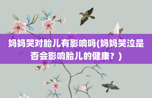 妈妈哭对胎儿有影响吗(妈妈哭泣是否会影响胎儿的健康？)