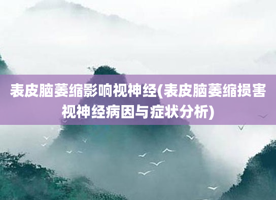 表皮脑萎缩影响视神经(表皮脑萎缩损害视神经病因与症状分析)