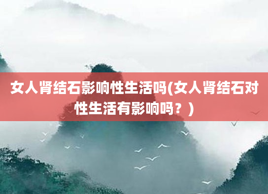 女人肾结石影响性生活吗(女人肾结石对性生活有影响吗？)