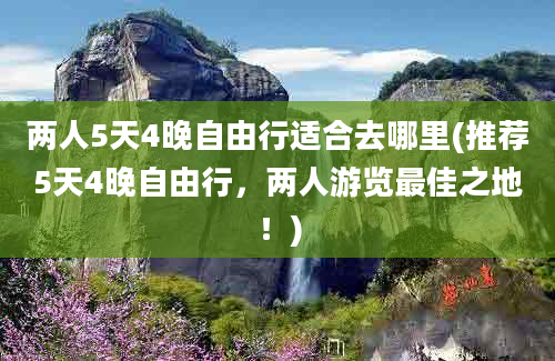 两人5天4晚自由行适合去哪里(推荐5天4晚自由行，两人游览最佳之地！)