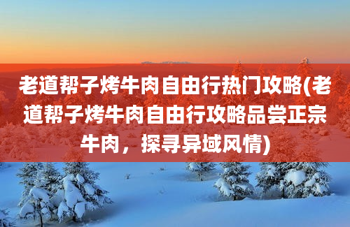 老道帮子烤牛肉自由行热门攻略(老道帮子烤牛肉自由行攻略品尝正宗牛肉，探寻异域风情)