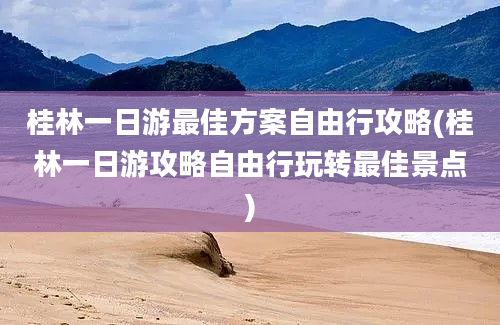 桂林一日游最佳方案自由行攻略(桂林一日游攻略自由行玩转最佳景点)