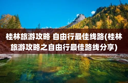 桂林旅游攻略 自由行最佳线路(桂林旅游攻略之自由行最佳路线分享)