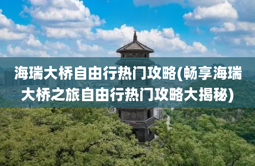 海瑞大桥自由行热门攻略(畅享海瑞大桥之旅自由行热门攻略大揭秘)