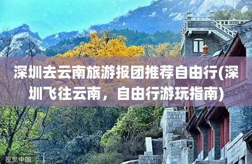 深圳去云南旅游报团推荐自由行(深圳飞往云南，自由行游玩指南)