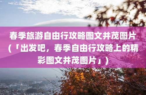 春季旅游自由行攻略图文并茂图片(「出发吧，春季自由行攻略上的精彩图文并茂图片」)